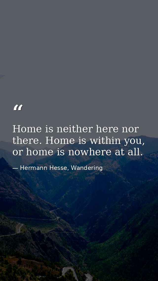 Home is neither here nor there. Home is within you, or home is nowhere at all. — Hermann Hesse, Wandering