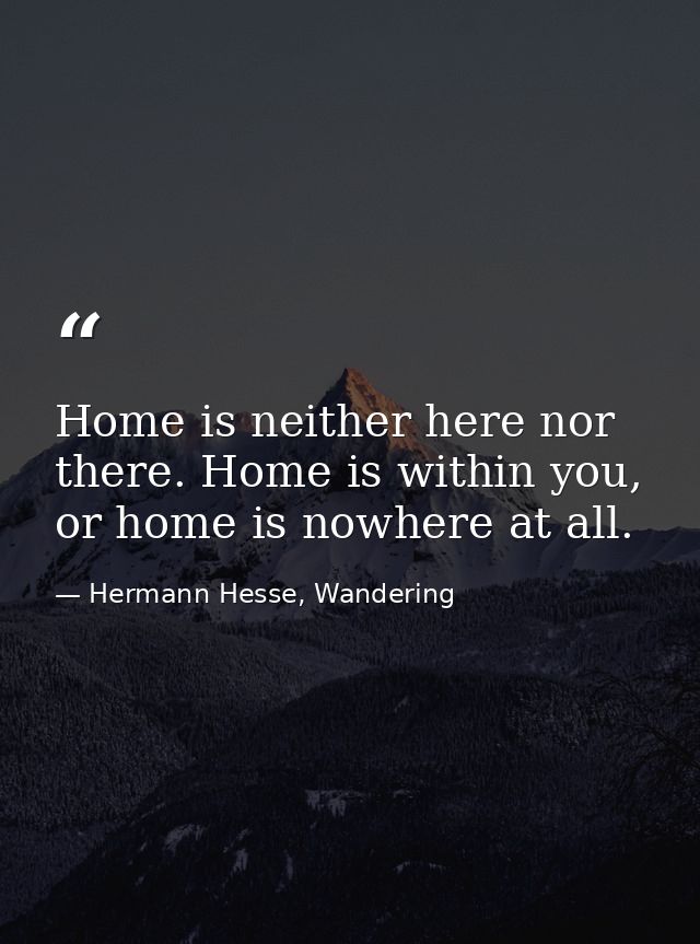 Home is neither here nor there. Home is within you, or home is nowhere at all. — Hermann Hesse, Wandering