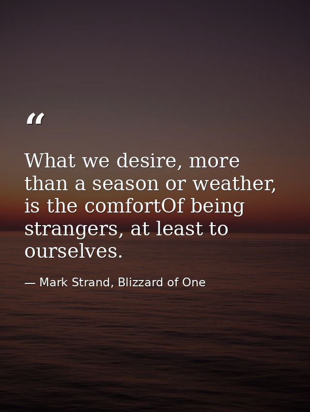 What we desire, more than a season or weather, is the comfortOf being strangers, at least to ourselves. — Mark Strand, Blizzard of One