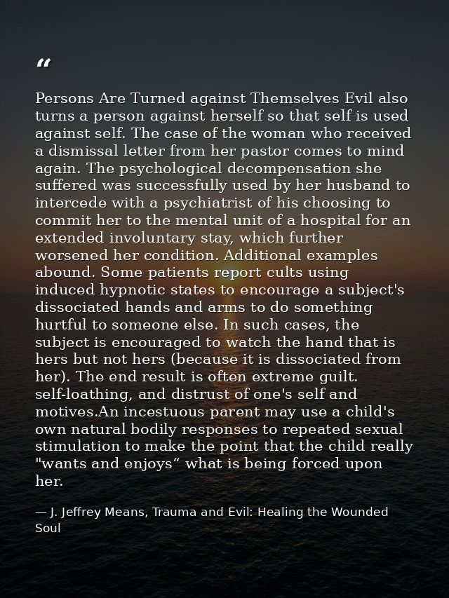 Persons Are Turned against Themselves Evil also turns a person against herself so that self is used against self. The ca — J. Jeffrey Means, Trauma and Evil: Healing the Wounded Soul