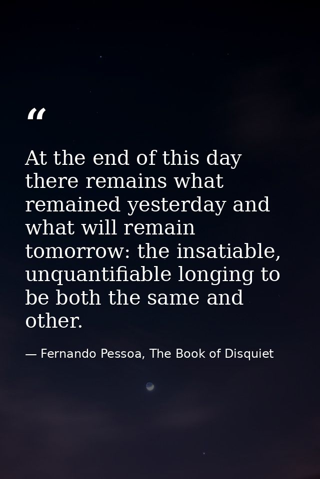 At the end of this day there remains what remained yesterday and what will remain tomorrow: the insatiable, unquantifiab — Fernando Pessoa, The Book of Disquiet