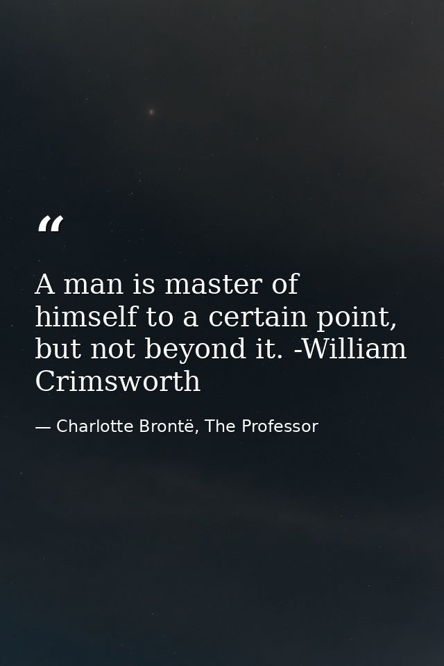 A man is master of himself to a certain point, but not beyond it. -William Crimsworth — Charlotte Brontë, The Professor