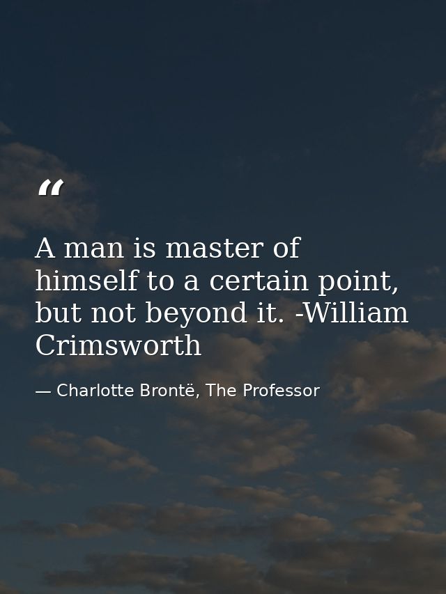 A man is master of himself to a certain point, but not beyond it. -William Crimsworth — Charlotte Brontë, The Professor
