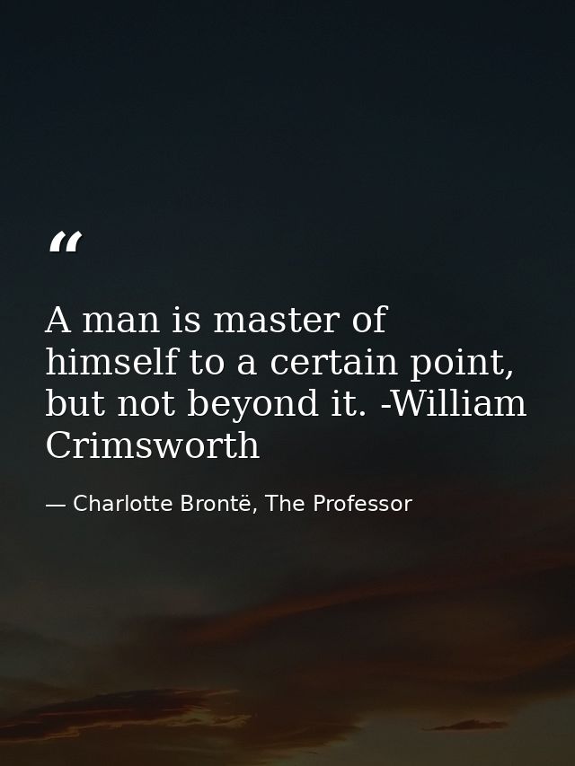 A man is master of himself to a certain point, but not beyond it. -William Crimsworth — Charlotte Brontë, The Professor