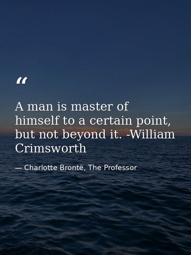 A man is master of himself to a certain point, but not beyond it. -William Crimsworth — Charlotte Brontë, The Professor