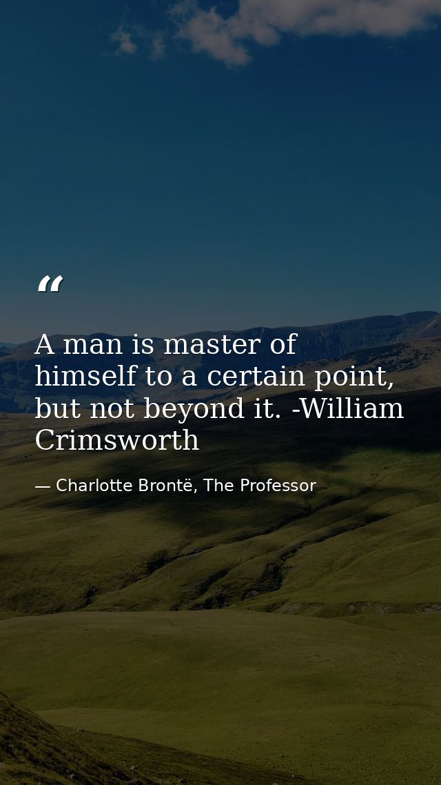A man is master of himself to a certain point, but not beyond it. -William Crimsworth — Charlotte Brontë, The Professor