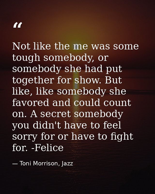 Not like the me was some tough somebody, or somebody she had put together for show. But like, like somebody she favored  — Toni Morrison, Jazz