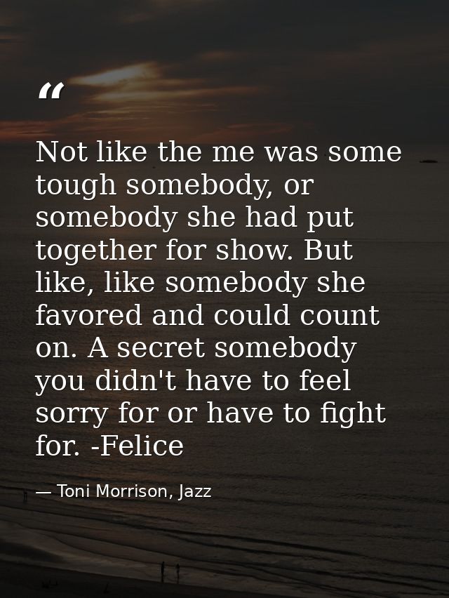 Not like the me was some tough somebody, or somebody she had put together for show. But like, like somebody she favored  — Toni Morrison, Jazz