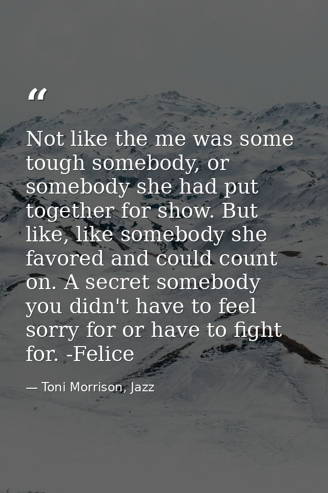 Not like the me was some tough somebody, or somebody she had put together for show. But like, like somebody she favored  — Toni Morrison, Jazz