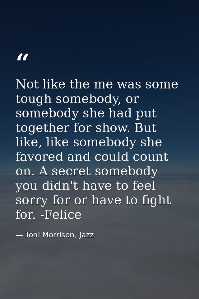 Not like the me was some tough somebody, or somebody she had put together for show. But like, like somebody she favored  — Toni Morrison, Jazz