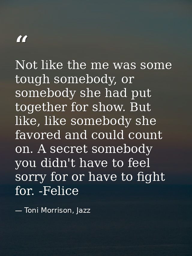 Not like the me was some tough somebody, or somebody she had put together for show. But like, like somebody she favored  — Toni Morrison, Jazz