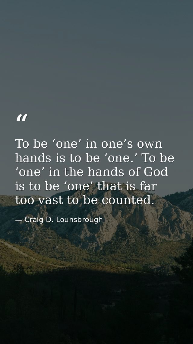 To be ‘one’ in one’s own hands is to be ‘one.’ To be ‘one’ in the hands of God is to be ‘one’ that is far too vast to be — Craig D. Lounsbrough