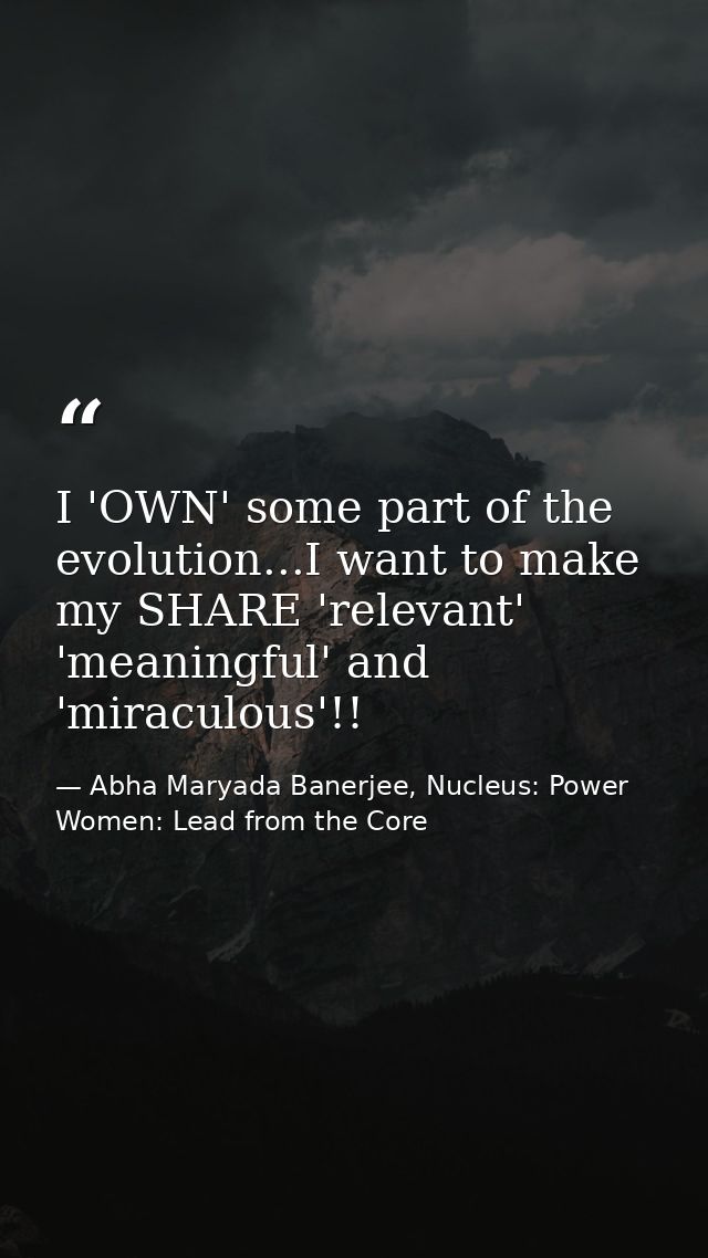 I 'OWN' some part of the evolution...I want to make my SHARE 'relevant' 'meaningful' and 'miraculous'!! — Abha Maryada Banerjee, Nucleus: Power Women: Lead from the Core