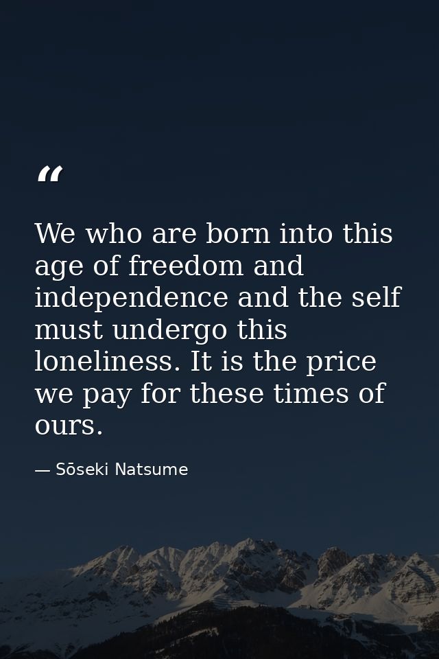 We who are born into this age of freedom and independence and the self must undergo this loneliness. It is the price we  — Sōseki Natsume
