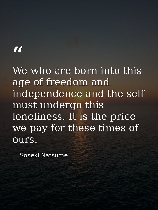 We who are born into this age of freedom and independence and the self must undergo this loneliness. It is the price we  — Sōseki Natsume