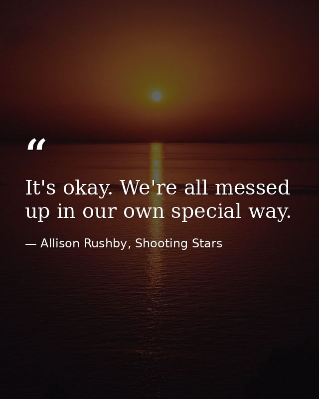 It's okay. We're all messed up in our own special way. — Allison Rushby, Shooting Stars