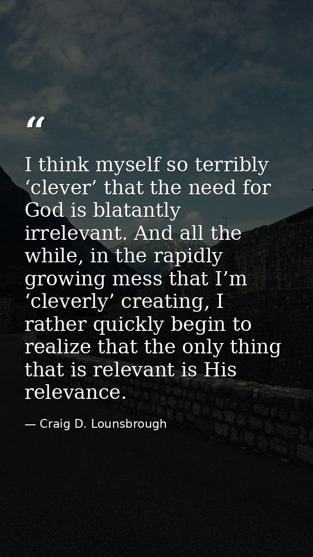 I think myself so terribly ‘clever’ that the need for God is blatantly irrelevant. And all the while, in the rapidly gro — Craig D. Lounsbrough