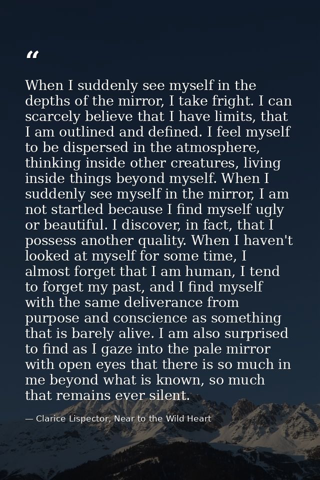 When I suddenly see myself in the depths of the mirror, I take fright. I can scarcely believe that I have limits, that I — Clarice Lispector, Near to the Wild Heart