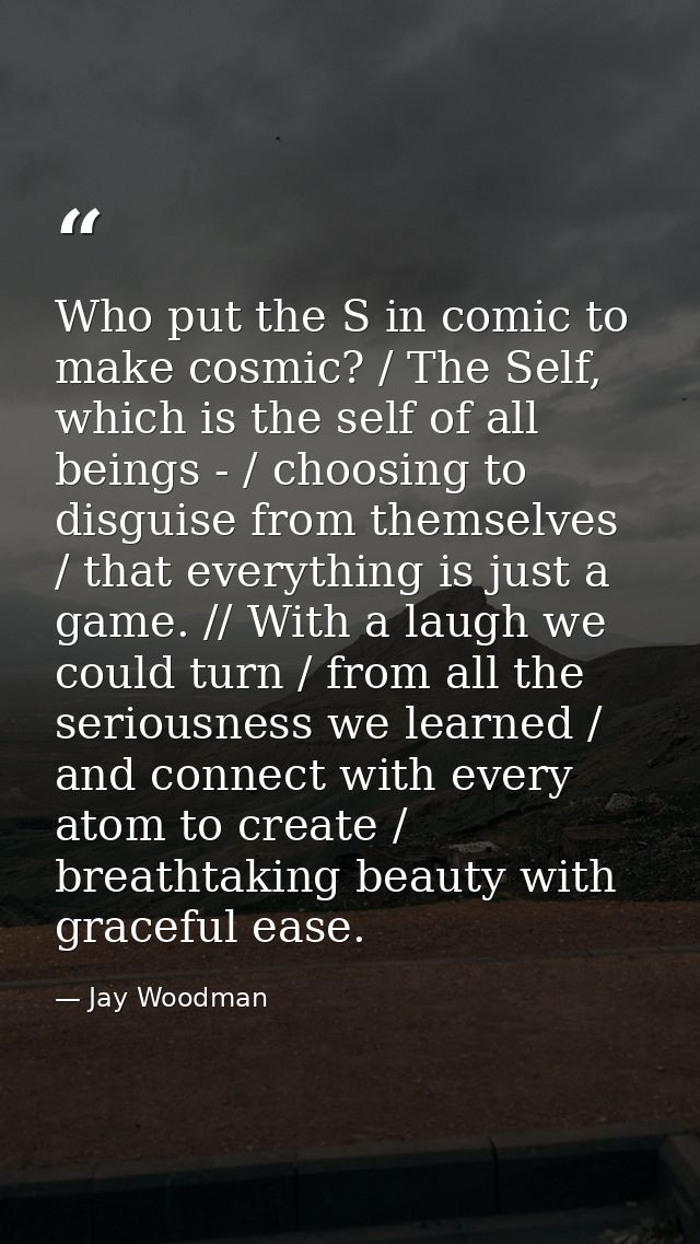 Who put the S in comic to make cosmic? / The Self, which is the self of all beings - / choosing to disguise from themsel — Jay Woodman