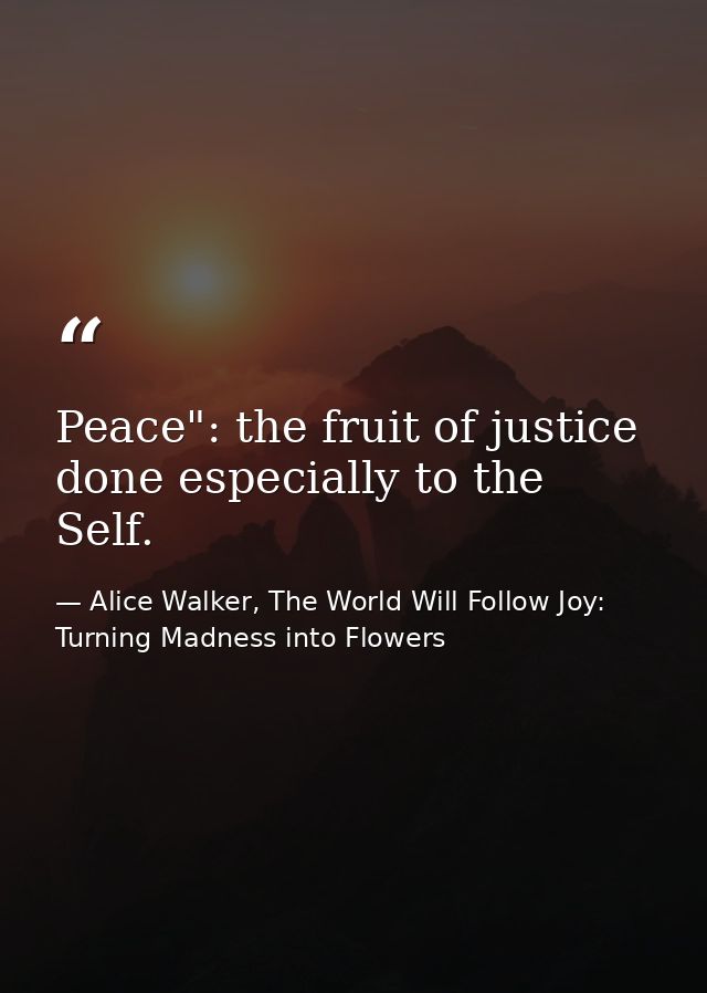 Peace": the fruit of justice done especially to the Self. — Alice Walker, The World Will Follow Joy: Turning Madness into Flowers