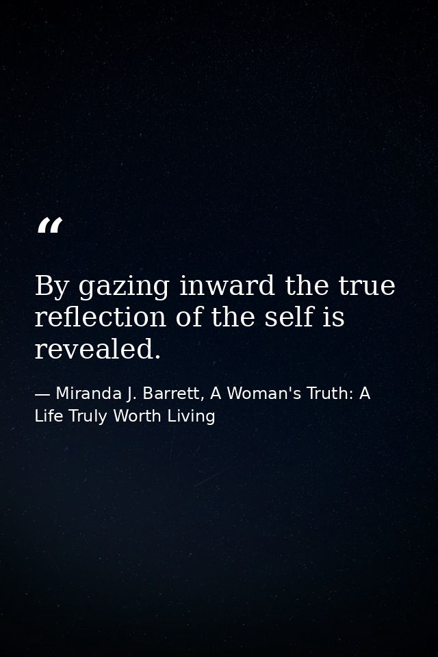 By gazing inward the true reflection of the self is revealed. — Miranda J. Barrett, A Woman's Truth: A Life Truly Worth Living