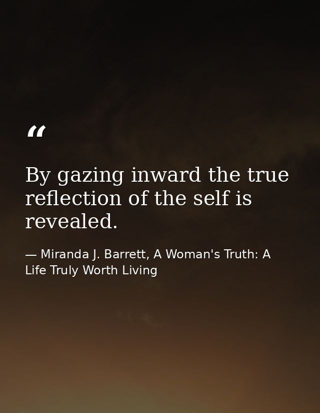 By gazing inward the true reflection of the self is revealed. — Miranda J. Barrett, A Woman's Truth: A Life Truly Worth Living