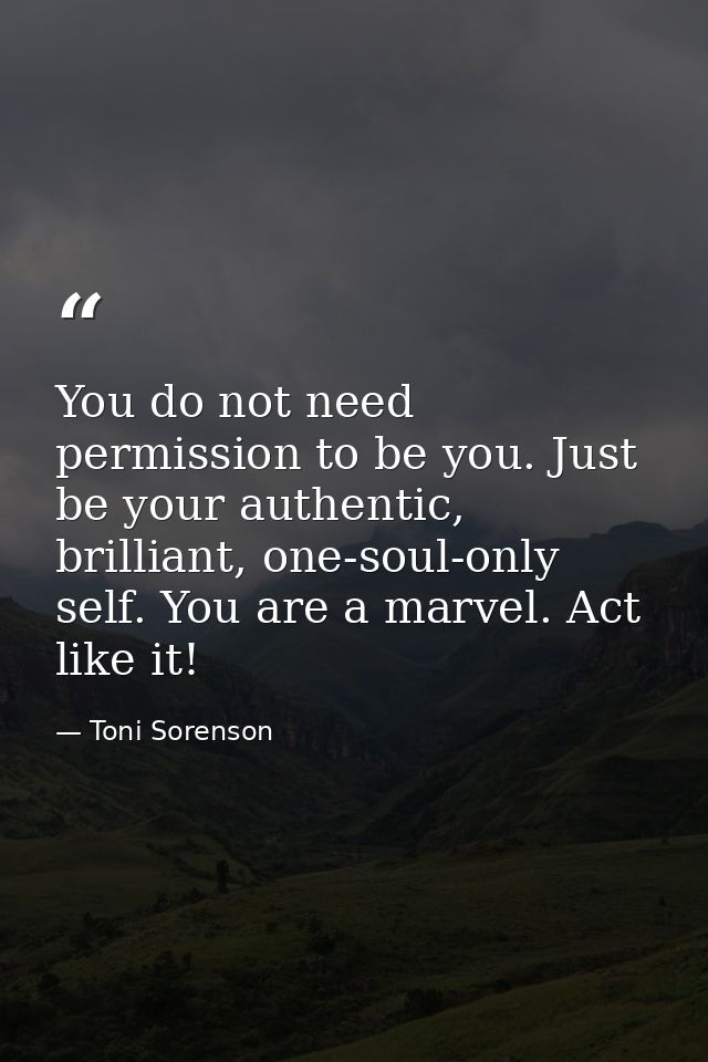 You do not need permission to be you. Just be your authentic, brilliant, one-soul-only self. You are a marvel. Act like  — Toni Sorenson