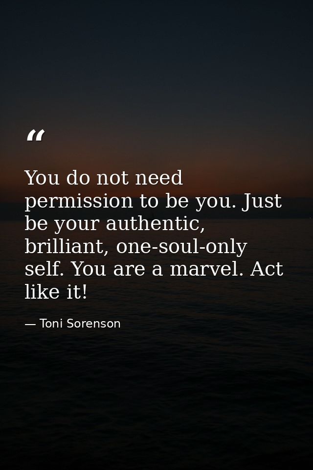 You do not need permission to be you. Just be your authentic, brilliant, one-soul-only self. You are a marvel. Act like  — Toni Sorenson
