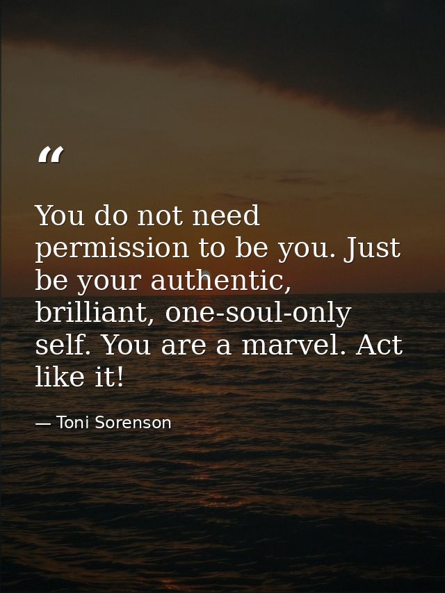 You do not need permission to be you. Just be your authentic, brilliant, one-soul-only self. You are a marvel. Act like  — Toni Sorenson
