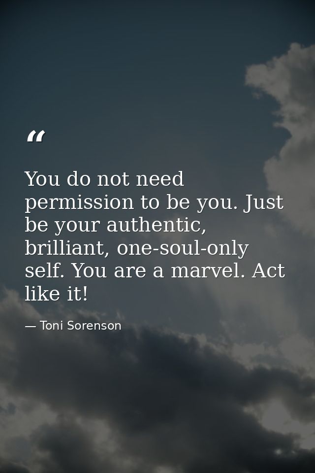 You do not need permission to be you. Just be your authentic, brilliant, one-soul-only self. You are a marvel. Act like  — Toni Sorenson