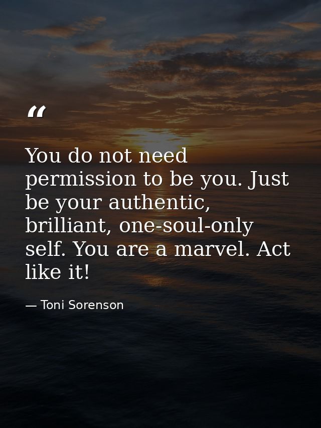 You do not need permission to be you. Just be your authentic, brilliant, one-soul-only self. You are a marvel. Act like  — Toni Sorenson