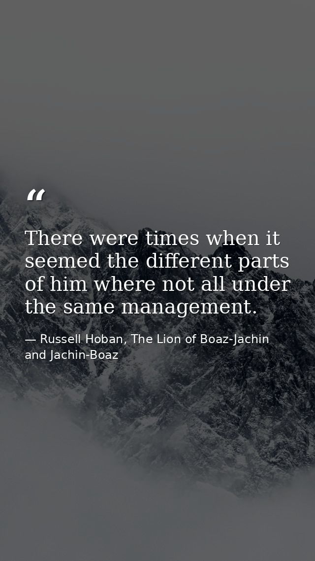 There were times when it seemed the different parts of him where not all under the same management. — Russell Hoban, The Lion of Boaz-Jachin and Jachin-Boaz