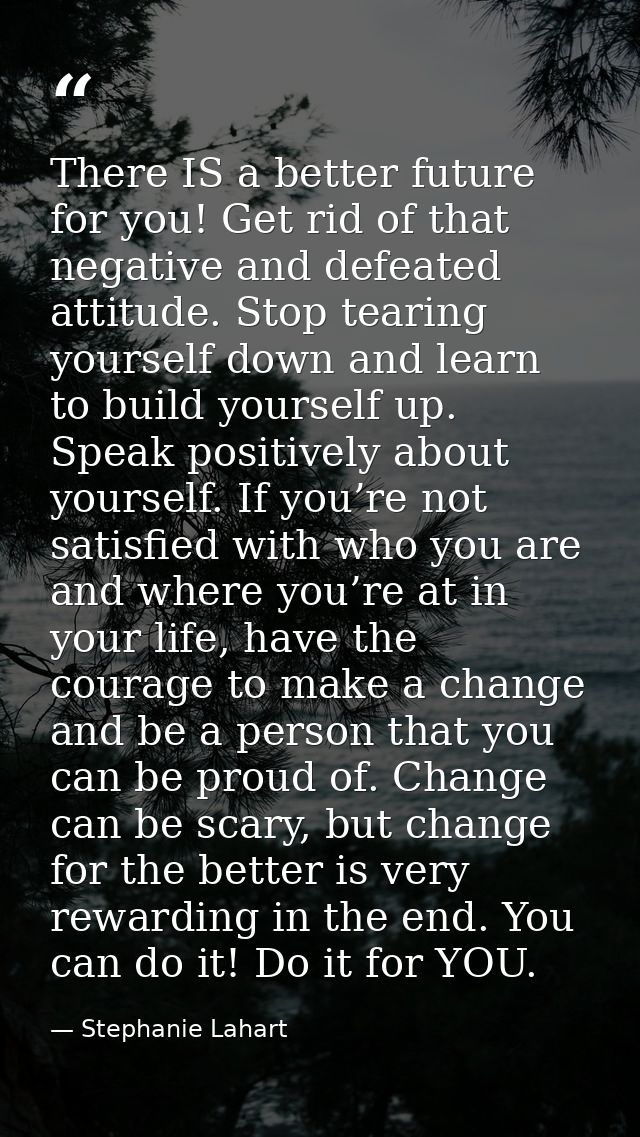 There IS a better future for you! Get rid of that negative and defeated attitude. Stop tearing yourself down and learn t — Stephanie Lahart