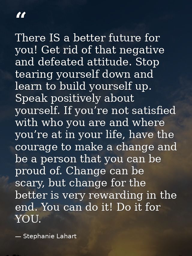 There IS a better future for you! Get rid of that negative and defeated attitude. Stop tearing yourself down and learn t — Stephanie Lahart