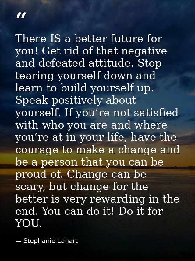There IS a better future for you! Get rid of that negative and defeated attitude. Stop tearing yourself down and learn t — Stephanie Lahart