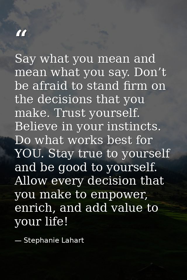 Say what you mean and mean what you say. Don’t be afraid to stand firm on the decisions that you make. Trust yourself. B — Stephanie Lahart