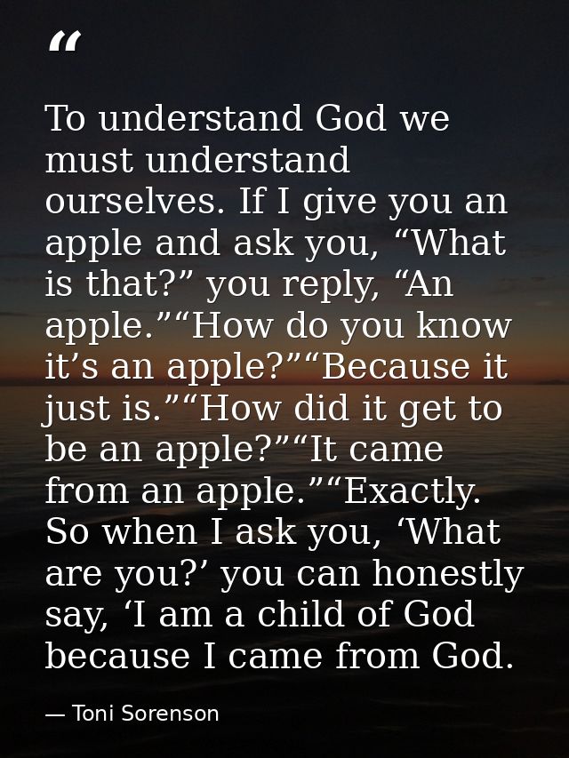 To understand God we must understand ourselves. If I give you an apple and ask you, “What is that?” you reply, “An apple — Toni Sorenson