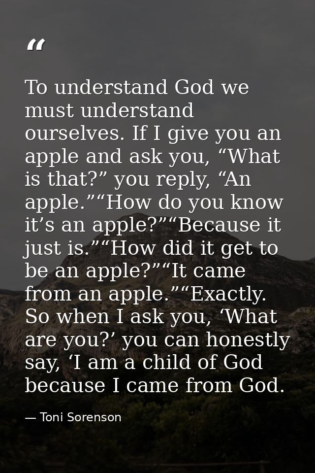 To understand God we must understand ourselves. If I give you an apple and ask you, “What is that?” you reply, “An apple — Toni Sorenson