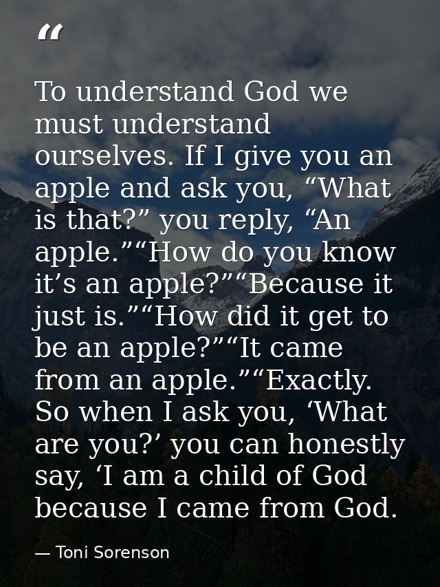 To understand God we must understand ourselves. If I give you an apple and ask you, “What is that?” you reply, “An apple — Toni Sorenson