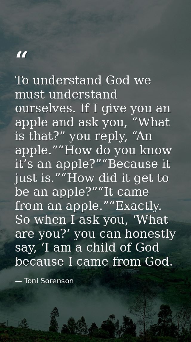 To understand God we must understand ourselves. If I give you an apple and ask you, “What is that?” you reply, “An apple — Toni Sorenson
