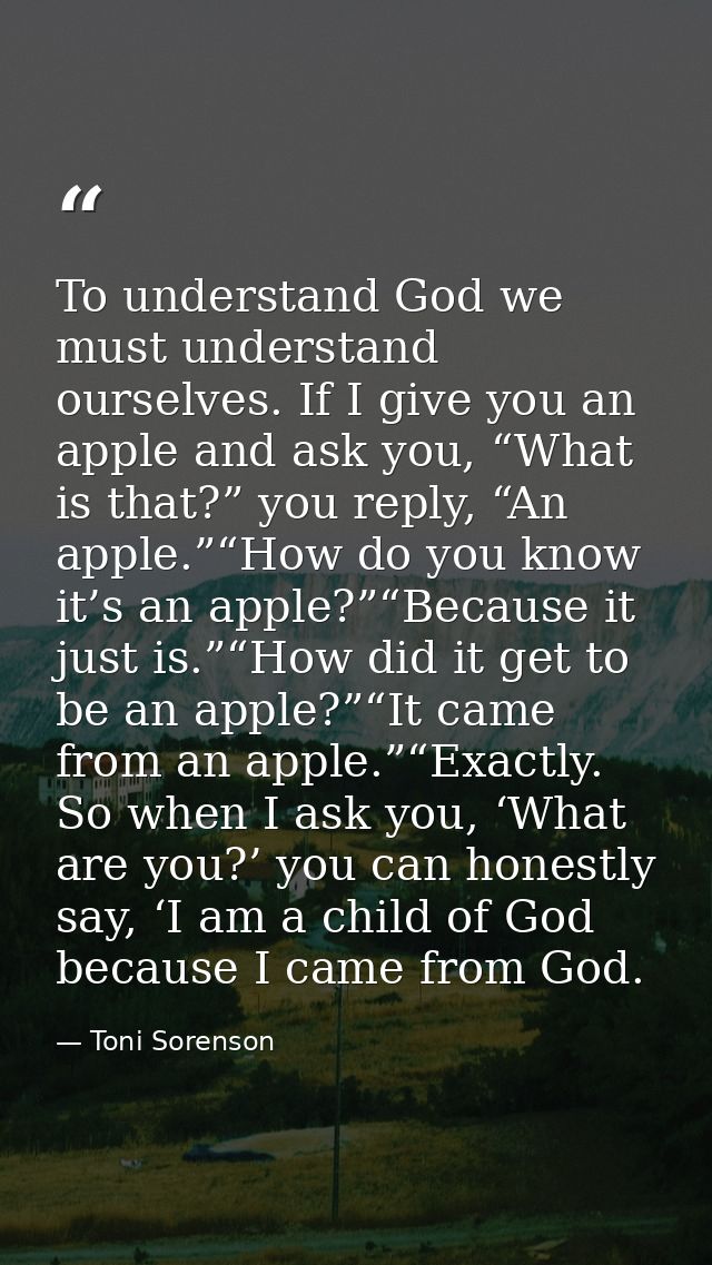To understand God we must understand ourselves. If I give you an apple and ask you, “What is that?” you reply, “An apple — Toni Sorenson