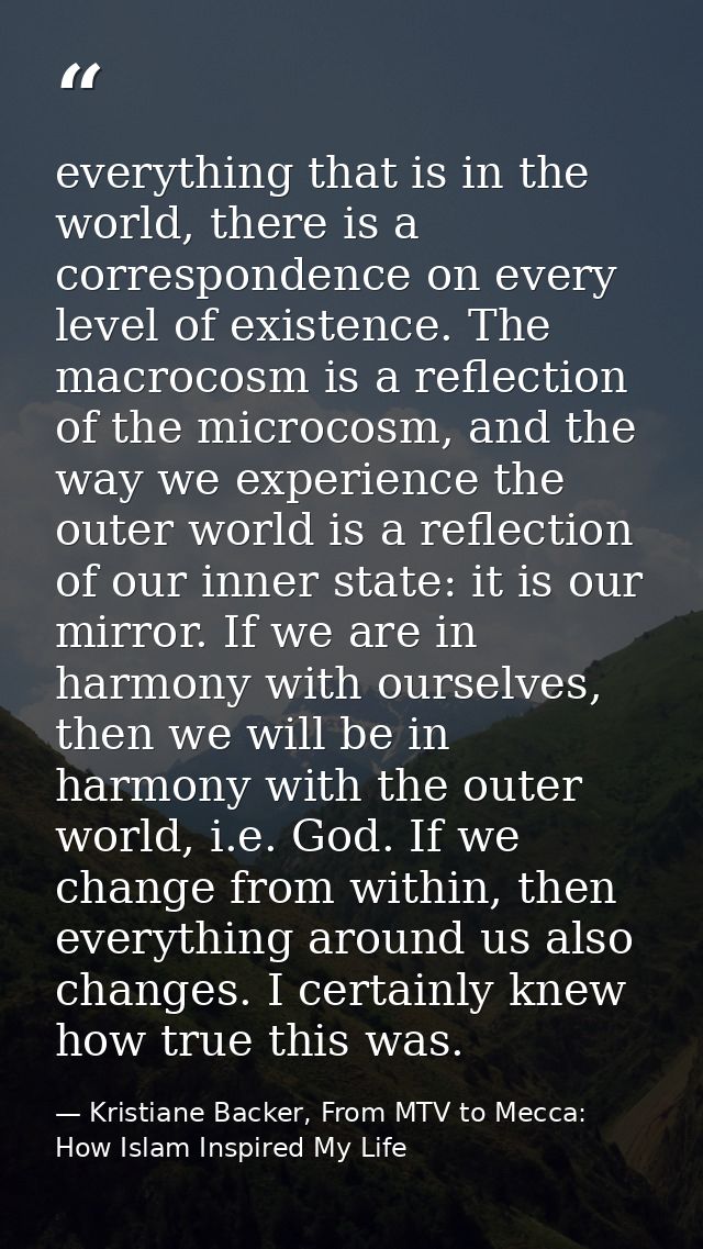 everything that is in the world, there is a correspondence on every level of existence. The macrocosm is a reflection of — Kristiane Backer, From MTV to Mecca: How Islam Inspired My Life