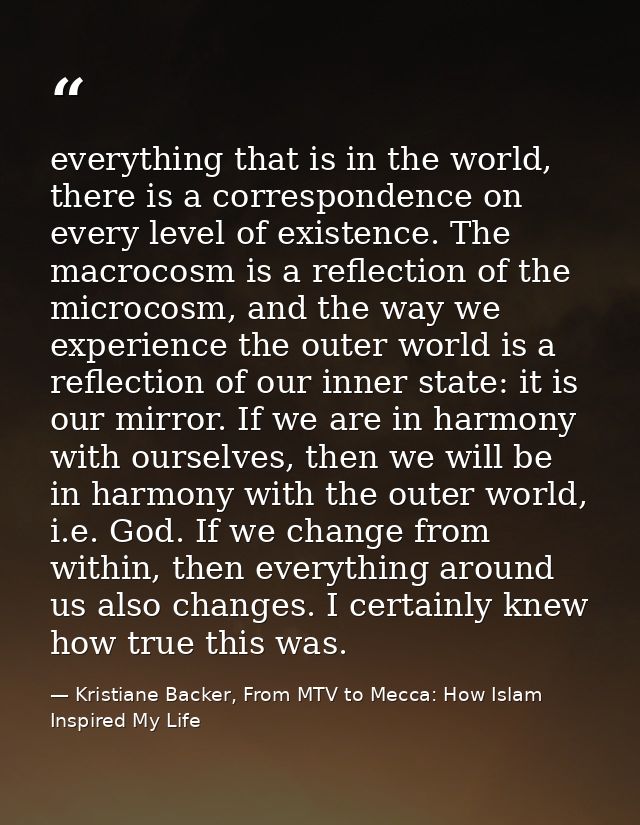everything that is in the world, there is a correspondence on every level of existence. The macrocosm is a reflection of — Kristiane Backer, From MTV to Mecca: How Islam Inspired My Life