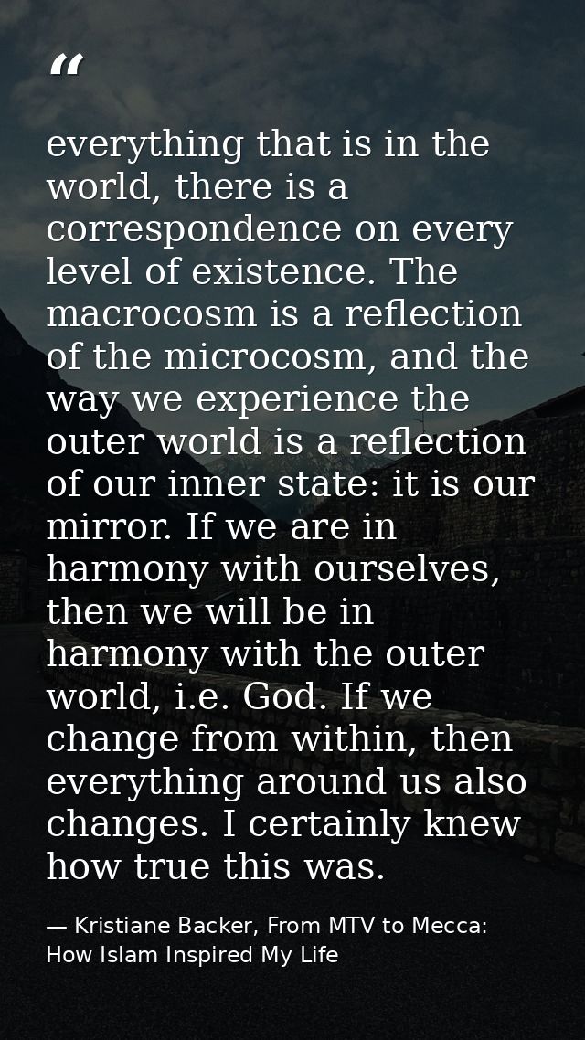 everything that is in the world, there is a correspondence on every level of existence. The macrocosm is a reflection of — Kristiane Backer, From MTV to Mecca: How Islam Inspired My Life