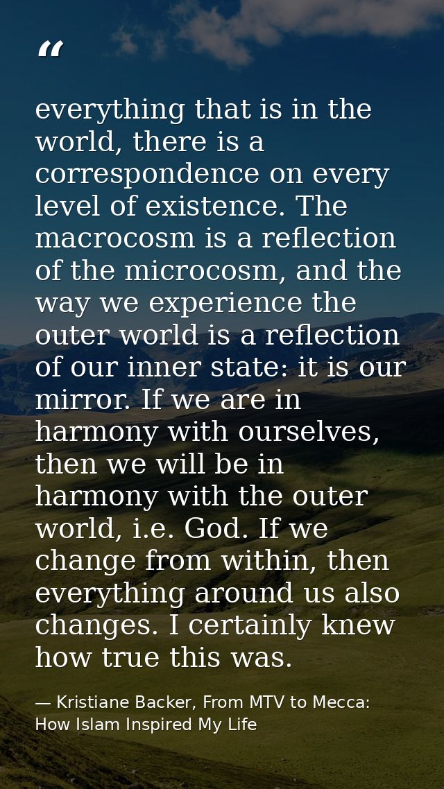 everything that is in the world, there is a correspondence on every level of existence. The macrocosm is a reflection of — Kristiane Backer, From MTV to Mecca: How Islam Inspired My Life