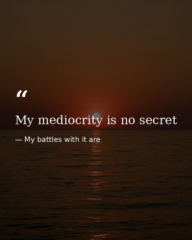 My mediocrity is no secret — My battles with it are
