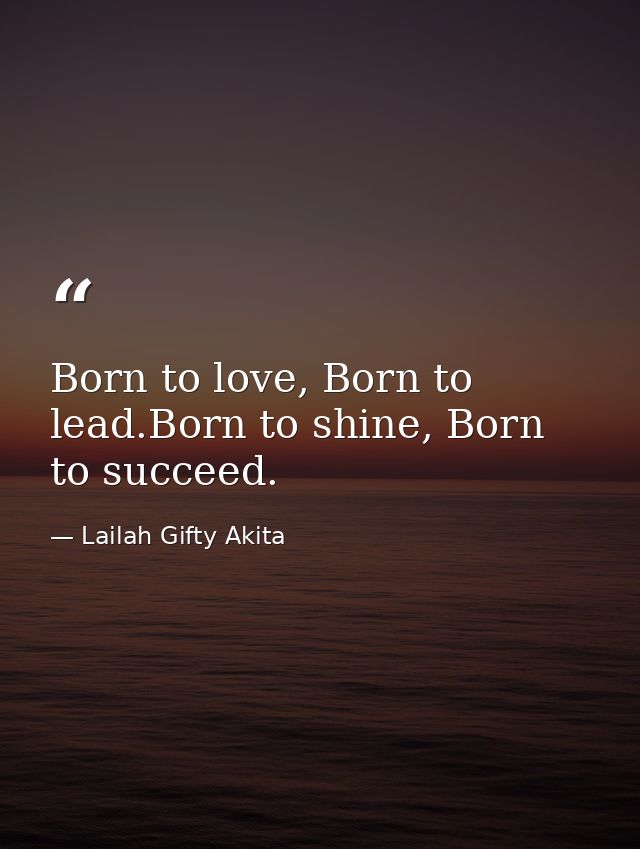 Born to love, Born to lead.Born to shine, Born to succeed. — Lailah Gifty Akita