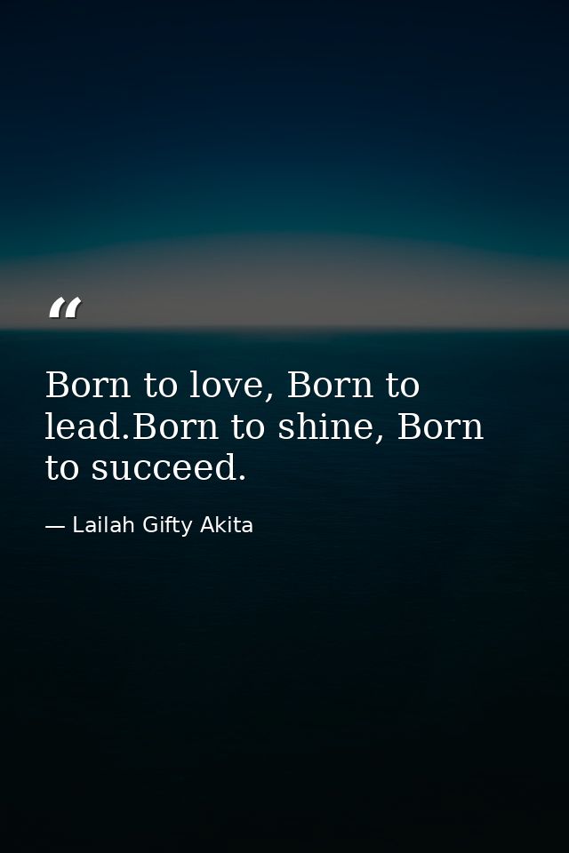 Born to love, Born to lead.Born to shine, Born to succeed. — Lailah Gifty Akita