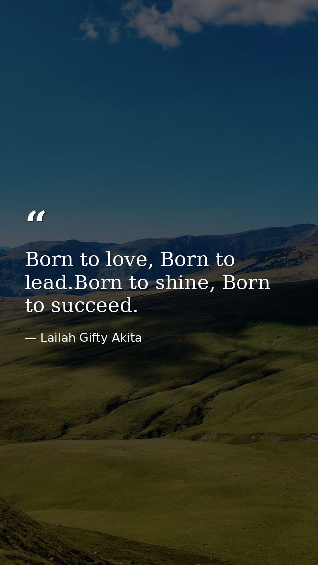 Born to love, Born to lead.Born to shine, Born to succeed. — Lailah Gifty Akita