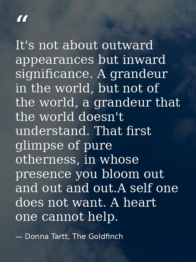 It's not about outward appearances but inward significance. A grandeur in the world, but not of the world, a grandeur th — Donna Tartt, The Goldfinch